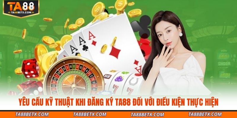 yeu-cau-ky-thuat-khi-dang-ky-ta88-doi-voi-dieu-kien-thuc-hien