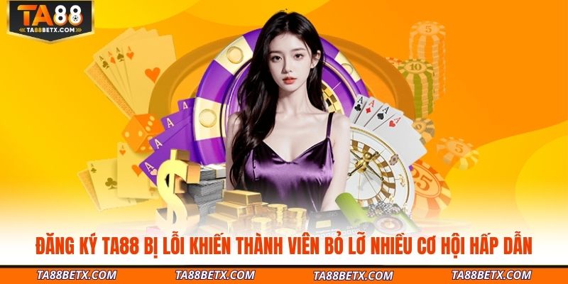 dang-ky-ta88-bi-loi-khien-thanh-vien-bo-lo-nhieu-co-hoi-hap-dan