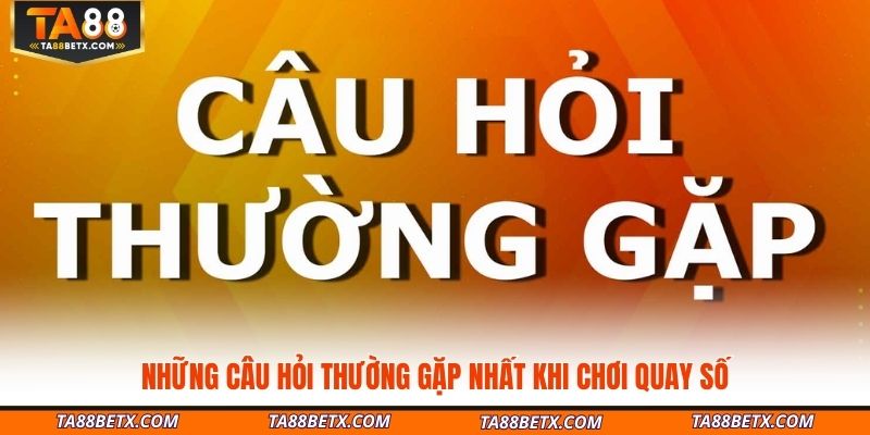 nhung-cau-hoi-thuong-gap-nhat-khi-choi-quay-so