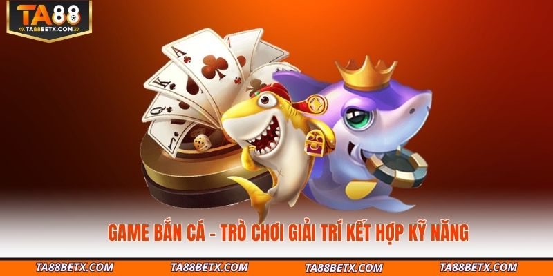 Game bắn cá – Trò chơi giải trí kết hợp kỹ năng